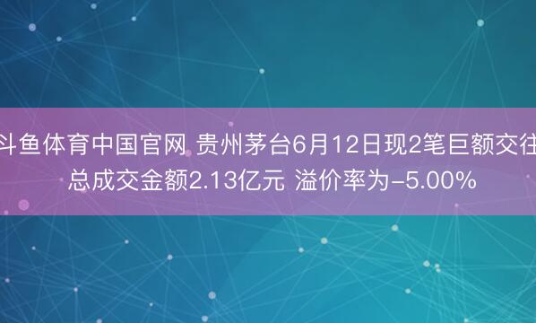 斗鱼体育中国官网 贵州茅台6月12日现2笔巨额交往 总成交金额2.13亿元 溢价率为-5.00%