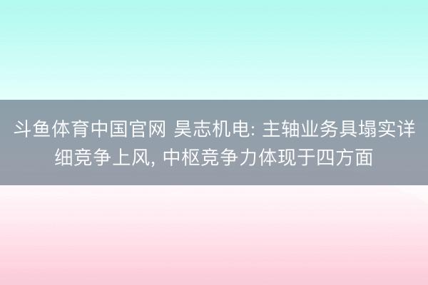 斗鱼体育中国官网 昊志机电: 主轴业务具塌实详细竞争上风， 中枢竞争力体现于四方面