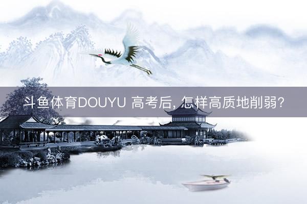 斗鱼体育DOUYU 高考后, 怎样高质地削弱?