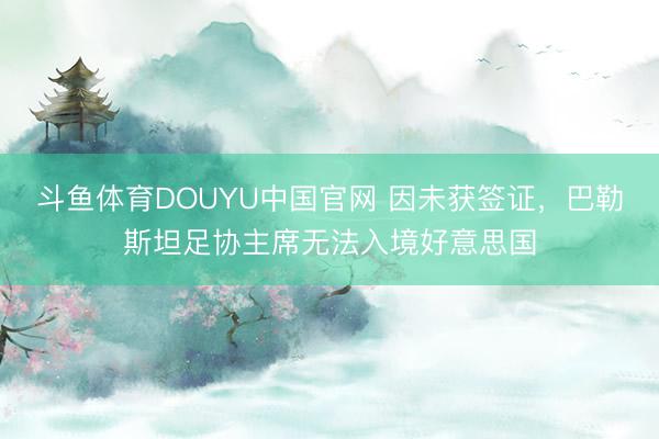 斗鱼体育DOUYU中国官网 因未获签证,巴勒斯坦足协主席无法入境好意思国