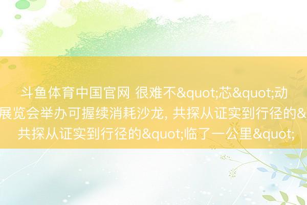 斗鱼体育中国官网 很难不"芯"动: 欧莱雅于2026碳中庸展览会举办可握续消耗沙龙， 共探从证实到行径的"临了一公里"
