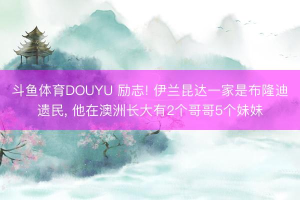 斗鱼体育DOUYU 励志! 伊兰昆达一家是布隆迪遗民， 他在澳洲长大有2个哥哥5个妹妹