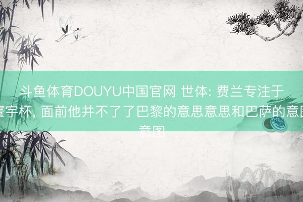 斗鱼体育DOUYU中国官网 世体: 费兰专注于寰宇杯， 面前他并不了了巴黎的意思意思和巴萨的意图