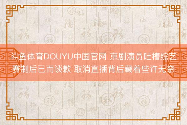 斗鱼体育DOUYU中国官网 京剧演员吐槽综艺赛制后已而谈歉 取消直播背后藏着些许无奈