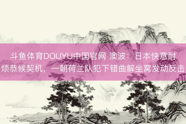 斗鱼体育DOUYU中国官网 澳波：日本快意耐烦恭候契机，一朝荷兰队犯下错曲解坐窝发动反击