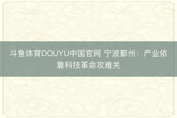 斗鱼体育DOUYU中国官网 宁波鄞州：产业依靠科技革命攻难关