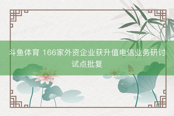 斗鱼体育 166家外资企业获升值电信业务研讨试点批复