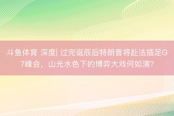 斗鱼体育 深度| 过完诞辰后特朗普将赴法插足G7峰会,山光水色下的博弈大戏何如演?
