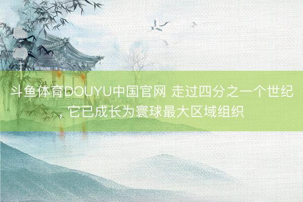 斗鱼体育DOUYU中国官网 走过四分之一个世纪， 它已成长为寰球最大区域组织