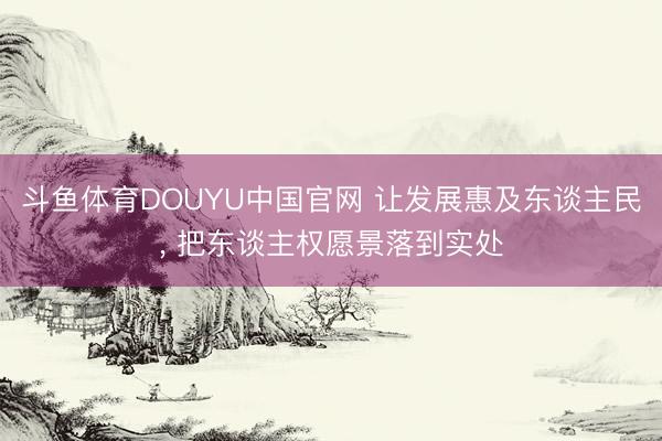 斗鱼体育DOUYU中国官网 让发展惠及东谈主民， 把东谈主权愿景落到实处