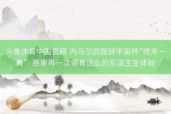 斗鱼体育中国官网 内马尔回报辞宇宙杯“终末一舞”: 感谢再一次领有这么的东谈主生体验