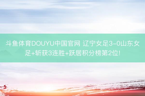 斗鱼体育DOUYU中国官网 辽宁女足3-0山东女足+斩获3连胜+跃居积分榜第2位!