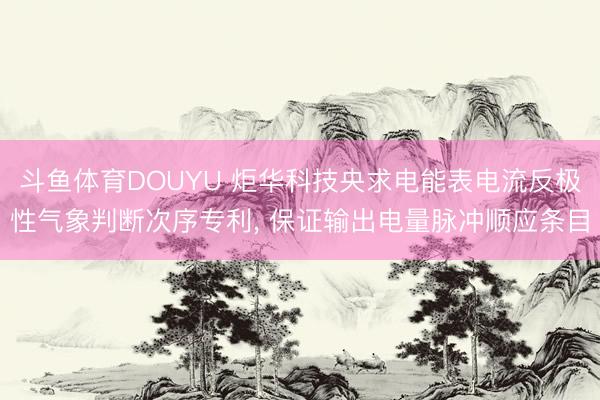 斗鱼体育DOUYU 炬华科技央求电能表电流反极性气象判断次序专利， 保证输出电量脉冲顺应条目