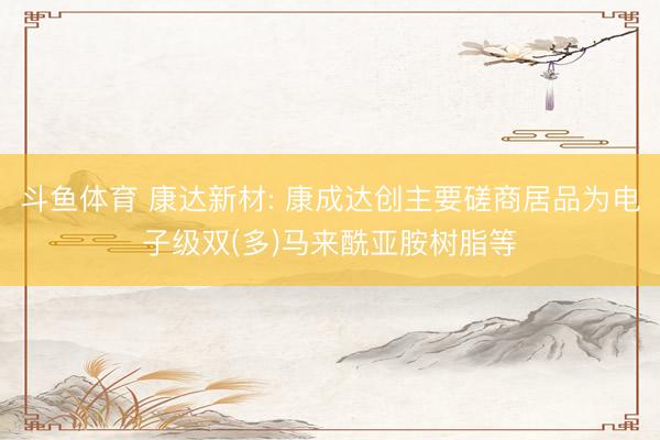 斗鱼体育 康达新材: 康成达创主要磋商居品为电子级双(多)马来酰亚胺树脂等