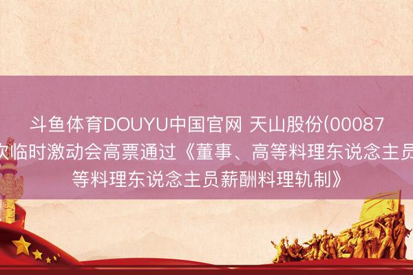 斗鱼体育DOUYU中国官网 天山股份(000877)2026年第三次临时激动会高票通过《董事、高等料理东说念主员薪酬料理轨制》