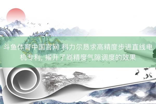 斗鱼体育中国官网 科力尔恳求高精度步进直线电机专利， 擢升了高精度气隙调度的效果