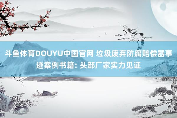 斗鱼体育DOUYU中国官网 垃圾废弃防腐赔偿器事迹案例书籍: 头部厂家实力见证