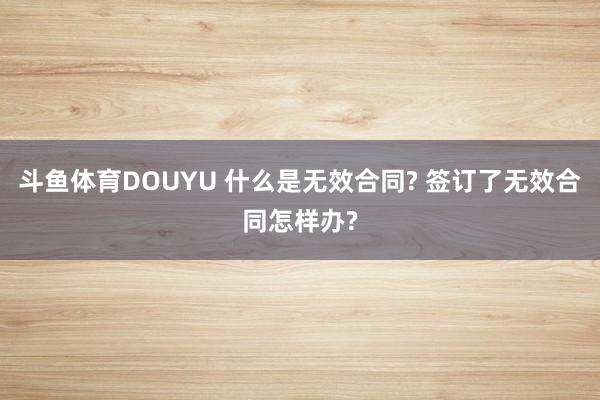 斗鱼体育DOUYU 什么是无效合同? 签订了无效合同怎样办?