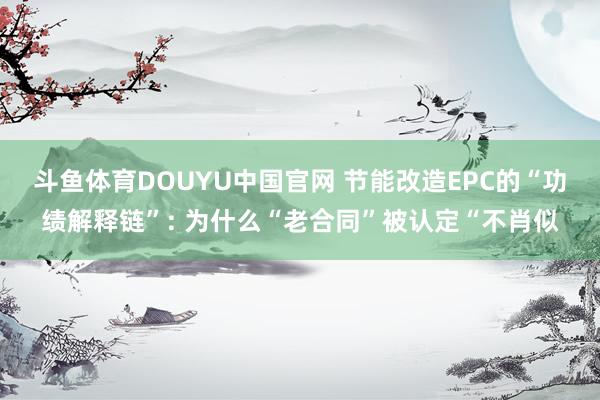 斗鱼体育DOUYU中国官网 节能改造EPC的“功绩解释链”: 为什么“老合同”被认定“不肖似