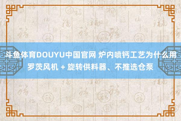 斗鱼体育DOUYU中国官网 炉内喷钙工艺为什么用罗茨风机 + 旋转供料器、不推选仓泵