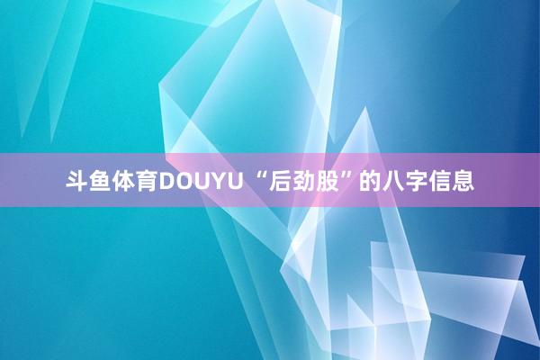 斗鱼体育DOUYU “后劲股”的八字信息