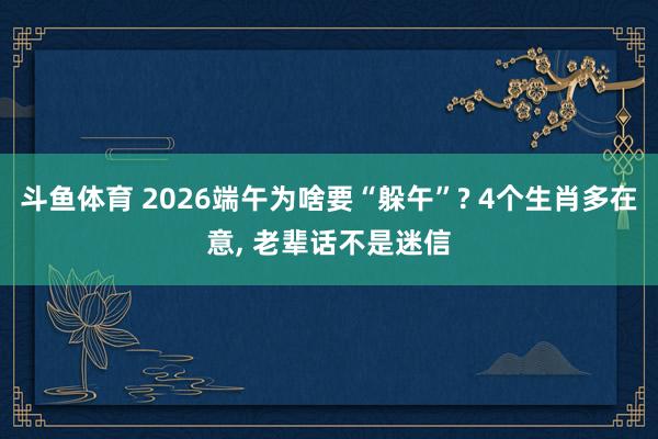 斗鱼体育 2026端午为啥要“躲午”? 4个生肖多在意， 老辈话不是迷信