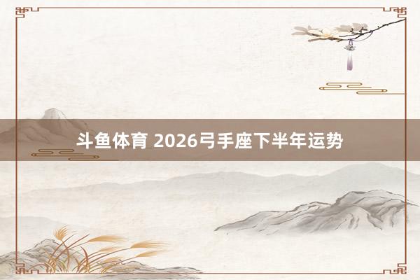 斗鱼体育 2026弓手座下半年运势