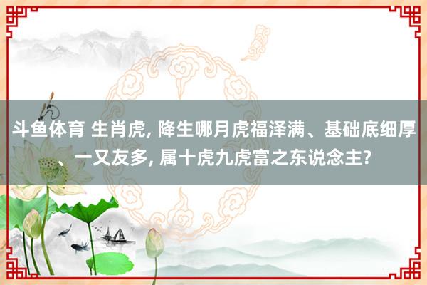 斗鱼体育 生肖虎, 降生哪月虎福泽满、基础底细厚、一又友多, 属十虎九虎富之东说念主?