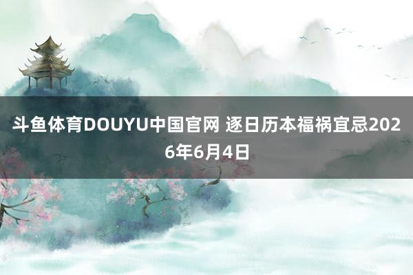 斗鱼体育DOUYU中国官网 逐日历本福祸宜忌2026年6月4日
