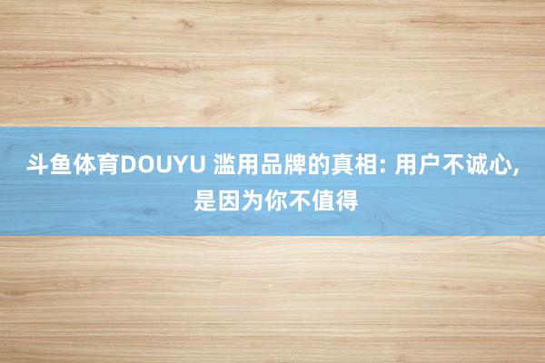 斗鱼体育DOUYU 滥用品牌的真相: 用户不诚心, 是因为你不值得
