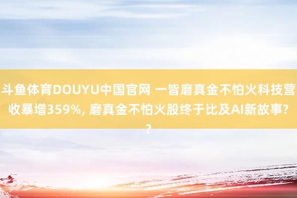 斗鱼体育DOUYU中国官网 一皆磨真金不怕火科技营收暴增359%， 磨真金不怕火股终于比及AI新故事?