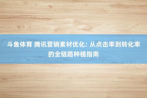 斗鱼体育 腾讯营销素材优化: 从点击率到转化率的全链路种植指南