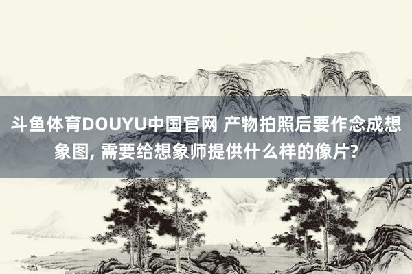 斗鱼体育DOUYU中国官网 产物拍照后要作念成想象图, 需要给想象师提供什么样的像片?