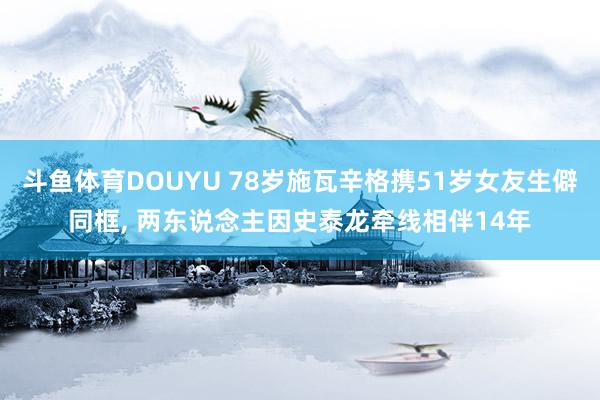 斗鱼体育DOUYU 78岁施瓦辛格携51岁女友生僻同框， 两东说念主因史泰龙牵线相伴14年