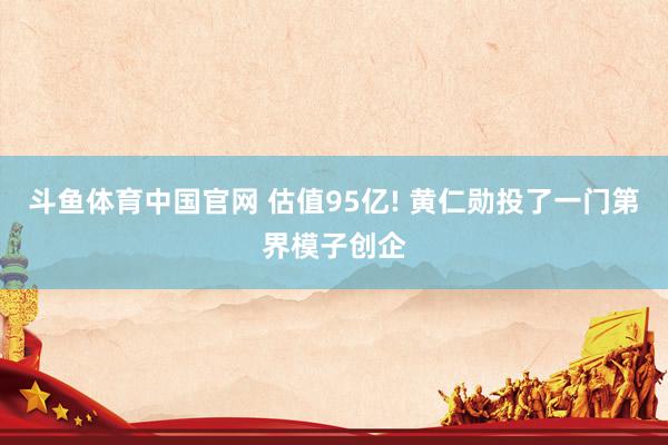 斗鱼体育中国官网 估值95亿! 黄仁勋投了一门第界模子创企