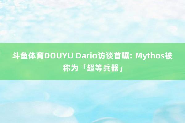 斗鱼体育DOUYU Dario访谈首曝: Mythos被称为「超等兵器」