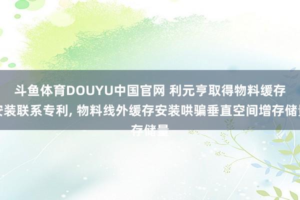 斗鱼体育DOUYU中国官网 利元亨取得物料缓存安装联系专利， 物料线外缓存安装哄骗垂直空间增存储量