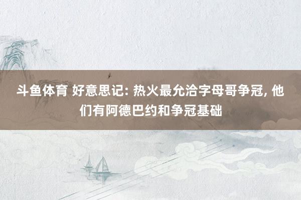 斗鱼体育 好意思记: 热火最允洽字母哥争冠， 他们有阿德巴约和争冠基础