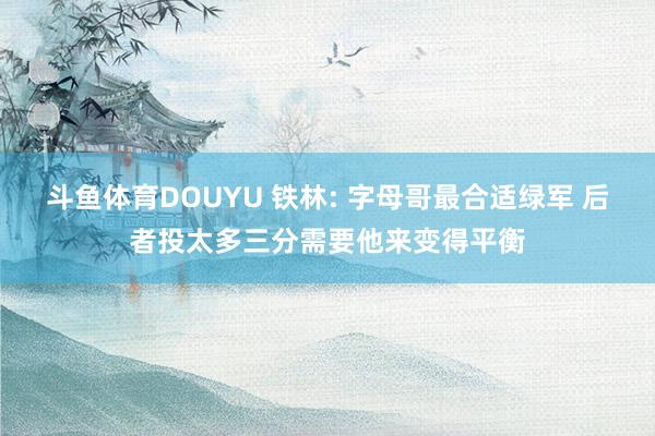 斗鱼体育DOUYU 铁林: 字母哥最合适绿军 后者投太多三分需要他来变得平衡