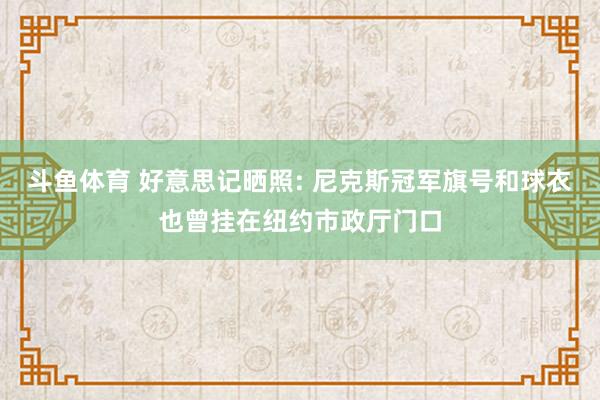 斗鱼体育 好意思记晒照: 尼克斯冠军旗号和球衣也曾挂在纽约市政厅门口