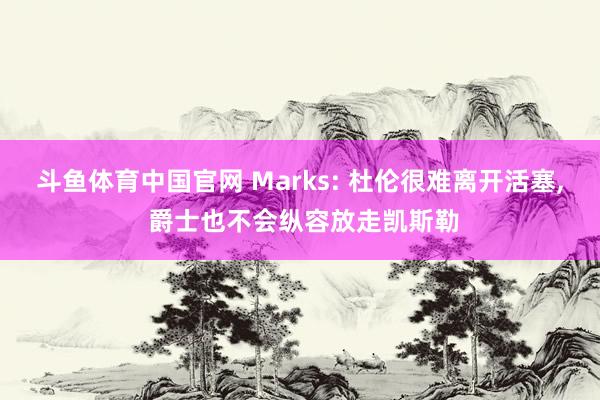 斗鱼体育中国官网 Marks: 杜伦很难离开活塞， 爵士也不会纵容放走凯斯勒