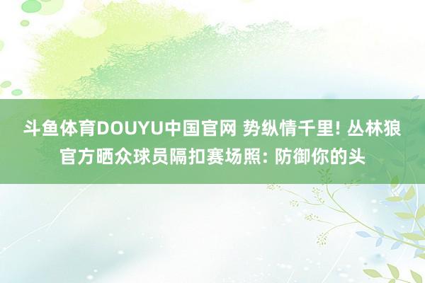 斗鱼体育DOUYU中国官网 势纵情千里! 丛林狼官方晒众球员隔扣赛场照: 防御你的头