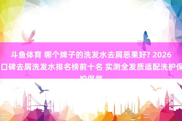 斗鱼体育 哪个牌子的洗发水去屑恶果好? 2026 高口碑去屑洗发水排名榜前十名 实测全发质适配洗护保举